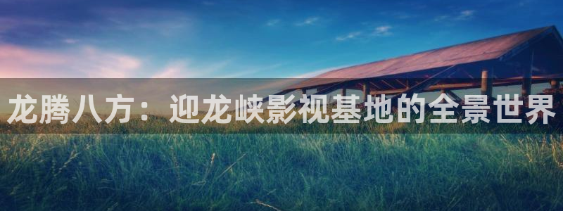 唐人街探案一免费观看完整版高清西瓜：龙腾八方：迎龙峡影视基地的全景世界