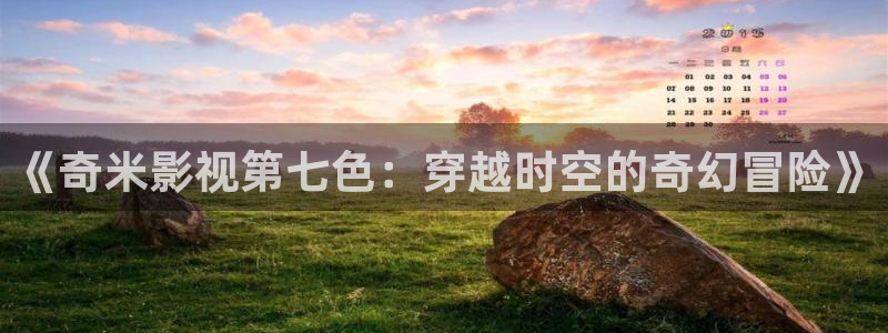 西瓜视频官网：《奇米影视第七色：穿越时空的奇幻冒险》
