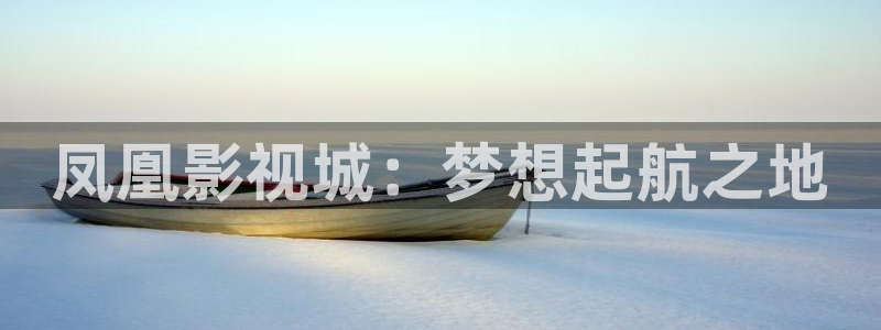 西瓜视频app：凤凰影视城：梦想起航之地