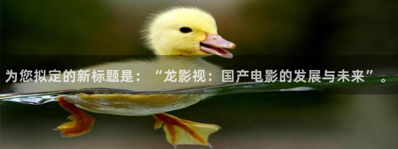 坚如磐石在线观看完整版西瓜免费：为您拟定的新标题是：“龙影视：国产电影的发展与未来”。